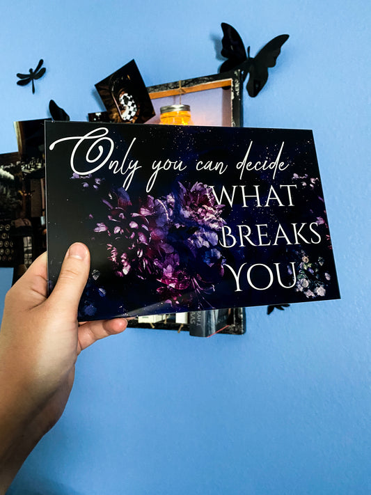 "Only you can decide what breaks you." - A Court of Thorns and Roses Series / A Court of Wings and Ruin - Stickable Acrylic Poster - Officially licensed by Sarah J. Maas